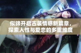 似锦开启古装情感新篇章，探索人性与爱恋的多重维度