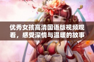 优秀女孩高清国语版视频观看，感受深情与温暖的故事魅力