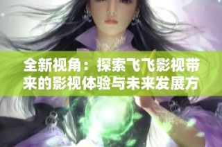 全新视角：探索飞飞影视带来的影视体验与未来发展方向