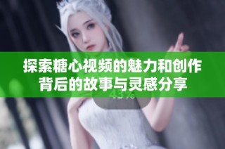 探索糖心视频的魅力和创作背后的故事与灵感分享