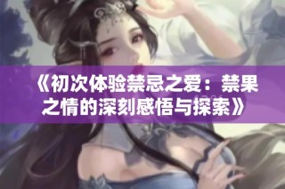 《初次体验禁忌之爱：禁果之情的深刻感悟与探索》