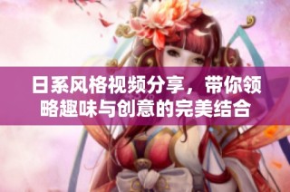日系风格视频分享，带你领略趣味与创意的完美结合