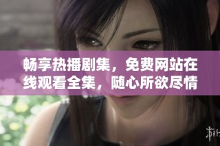 畅享热播剧集，免费网站在线观看全集，随心所欲尽情追剧