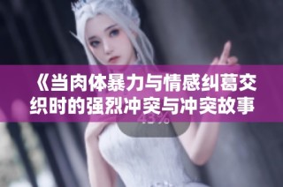 《当肉体暴力与情感纠葛交织时的强烈冲突与冲突故事》