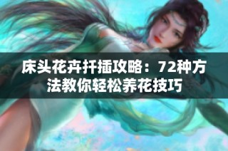 床头花卉扦插攻略：72种方法教你轻松养花技巧