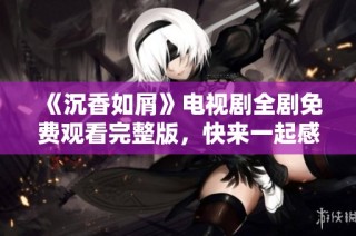《沉香如屑》电视剧全剧免费观看完整版，快来一起感受奇幻爱情故事魅力