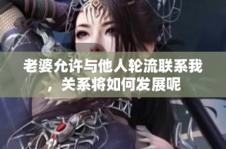 老婆允许与他人轮流联系我，关系将如何发展呢