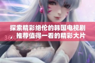 探索精彩绝伦的韩国电视剧，推荐值得一看的精彩大片与热门剧集