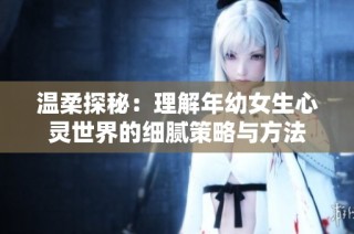 温柔探秘：理解年幼女生心灵世界的细腻策略与方法