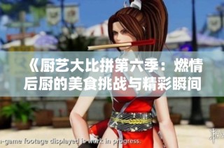 《厨艺大比拼第六季：燃情后厨的美食挑战与精彩瞬间》