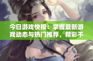 今日游戏快报：掌握最新游戏动态与热门推荐，精彩不断！