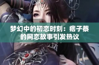 梦幻中的初恋时刻：痞子蔡的网恋故事引发热议