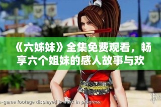 《六姊妹》全集免费观看，畅享六个姐妹的感人故事与欢乐人生旅程