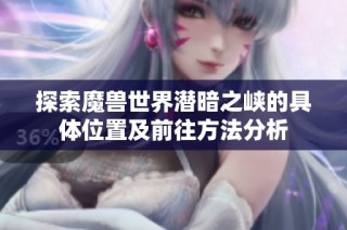 探索魔兽世界潜暗之峡的具体位置及前往方法分析