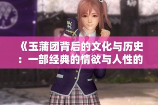 《玉蒲团背后的文化与历史：一部经典的情欲与人性的交织》