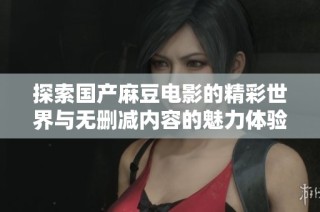 探索国产麻豆电影的精彩世界与无删减内容的魅力体验