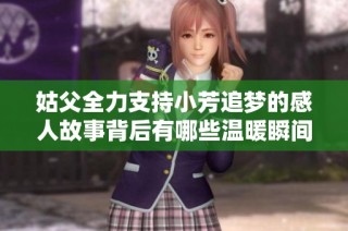 姑父全力支持小芳追梦的感人故事背后有哪些温暖瞬间