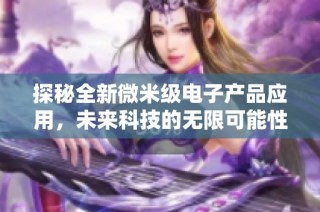 探秘全新微米级电子产品应用，未来科技的无限可能性与发展方向