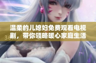 温柔的儿媳妇免费观看电视剧，带你领略暖心家庭生活的感人故事