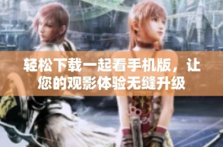 轻松下载一起看手机版，让您的观影体验无缝升级