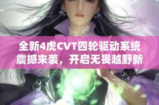 全新4虎CVT四轮驱动系统震撼来袭，开启无畏越野新体验