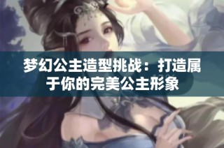 梦幻公主造型挑战：打造属于你的完美公主形象
