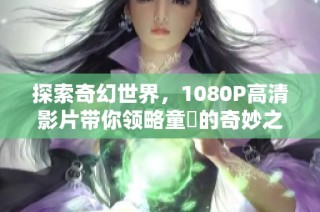 探索奇幻世界，1080P高清影片带你领略童媱的奇妙之旅