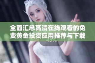 全面汇总高清在线观看的免费黄金投资应用推荐与下载方法