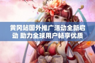 黄冈站国外推广活动全新启动 助力全球用户畅享优质服务
