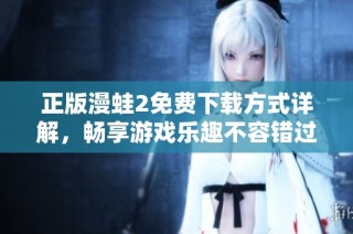 正版漫蛙2免费下载方式详解，畅享游戏乐趣不容错过