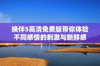 换伴5高清免费版带你体验不同感情的刺激与新鲜感