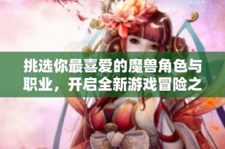 挑选你最喜爱的魔兽角色与职业，开启全新游戏冒险之旅