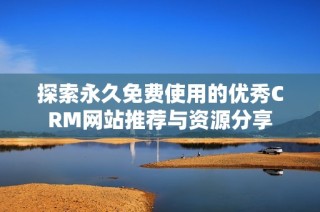 探索永久免费使用的优秀CRM网站推荐与资源分享