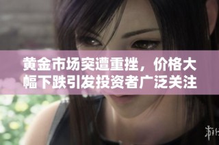 黄金市场突遭重挫，价格大幅下跌引发投资者广泛关注与讨论
