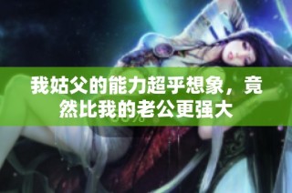 我姑父的能力超乎想象，竟然比我的老公更强大