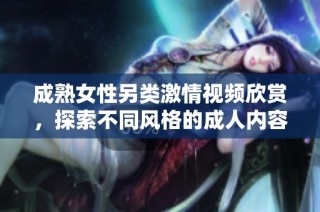 成熟女性另类激情视频欣赏，探索不同风格的成人内容魅力