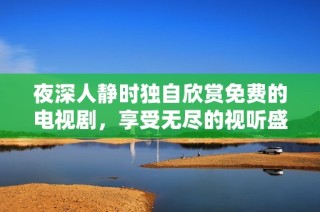 夜深人静时独自欣赏免费的电视剧，享受无尽的视听盛宴