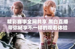 精彩赛事全网共享 黑白直播带你畅享不一样的观看体验
