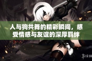 人与狗共舞的精彩瞬间，感受情感与友谊的深厚羁绊