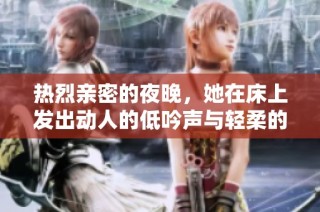 热烈亲密的夜晚，她在床上发出动人的低吟声与轻柔的爱撩心弦。