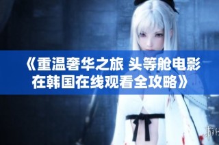 《重温奢华之旅 头等舱电影在韩国在线观看全攻略》