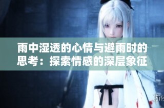 雨中湿透的心情与避雨时的思考：探索情感的深层象征意义