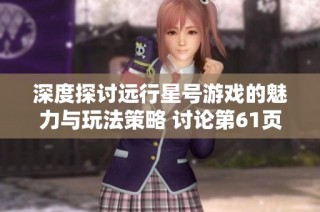 深度探讨远行星号游戏的魅力与玩法策略 讨论第61页精彩内容分享