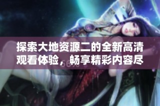 探索大地资源二的全新高清观看体验，畅享精彩内容尽在其中