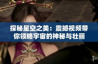 探秘星空之美：震撼视频带你领略宇宙的神秘与壮丽