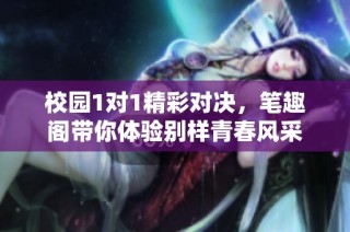 校园1对1精彩对决，笔趣阁带你体验别样青春风采