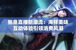 鲍鱼直播新潮流：海鲜美味互动体验引领消费风潮