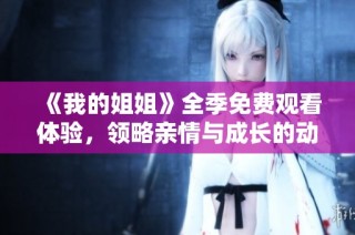 《我的姐姐》全季免费观看体验，领略亲情与成长的动人故事