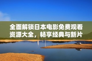 全面解锁日本电影免费观看资源大全，畅享经典与新片的极致体验