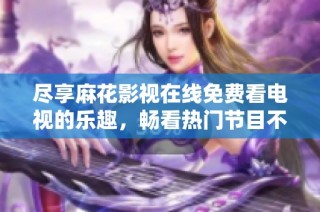 尽享麻花影视在线免费看电视的乐趣，畅看热门节目不再受限